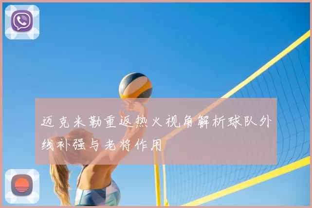 迈克米勒重返热火视角解析球队外线补强与老将作用