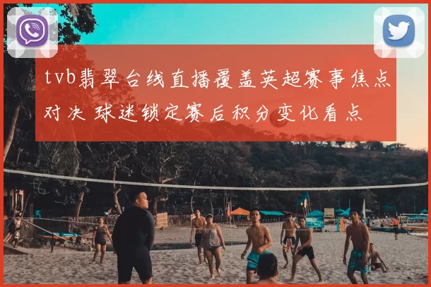 tvb翡翠台线直播覆盖英超赛事焦点对决 球迷锁定赛后积分变化看点