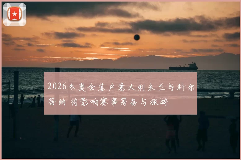 2026冬奥会落户意大利米兰与科尔蒂纳 将影响赛事筹备与旅游