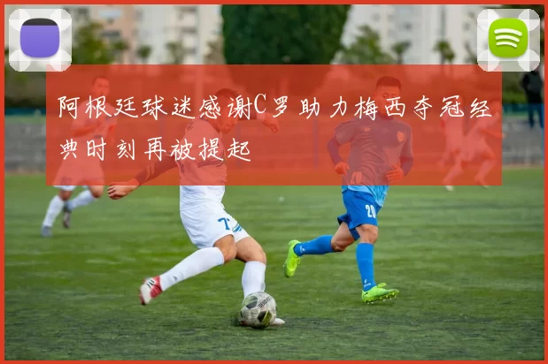 阿根廷球迷感谢C罗助力梅西夺冠经典时刻再被提起