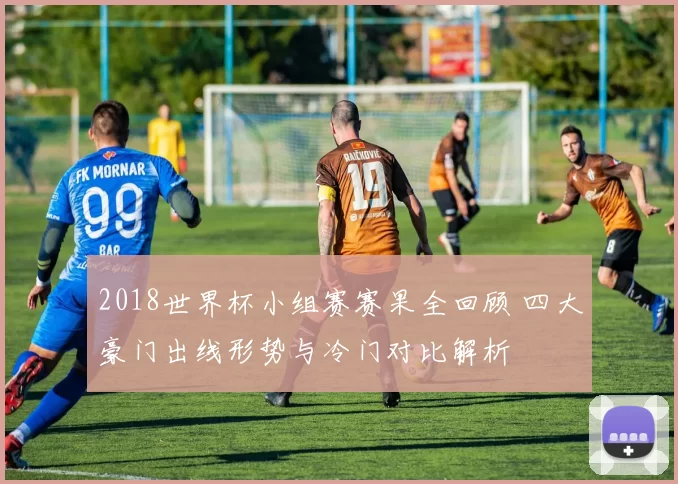 2018世界杯小组赛赛果全回顾 四大豪门出线形势与冷门对比解析