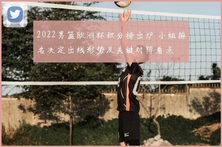2022男篮欧洲杯积分榜出炉 小组排名决定出线形势及关键对阵看点