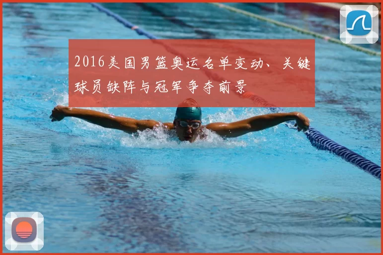 2016美国男篮奥运名单变动、关键球员缺阵与冠军争夺前景