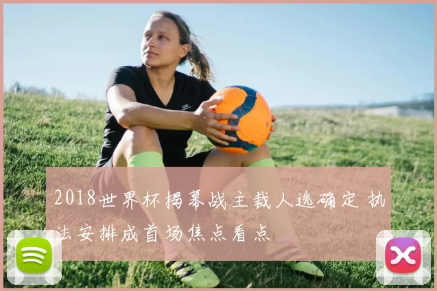 2018世界杯揭幕战主裁人选确定 执法安排成首场焦点看点