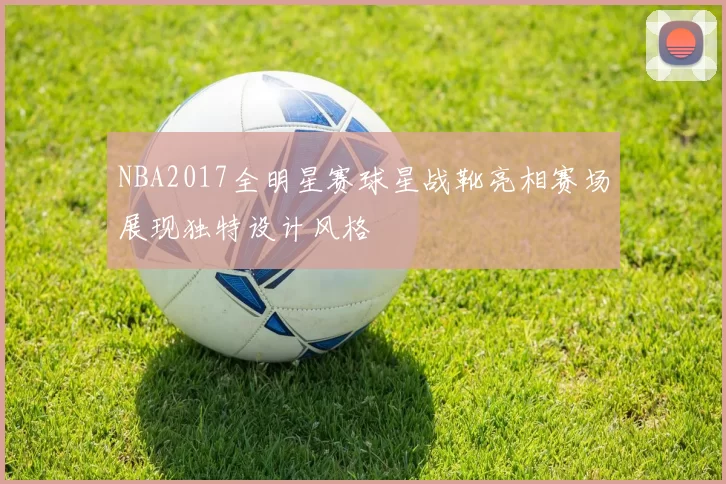 NBA2017全明星赛球星战靴亮相赛场展现独特设计风格