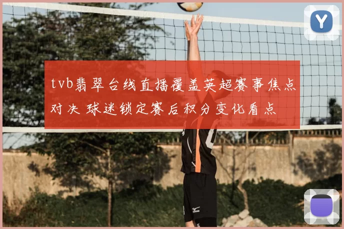 tvb翡翠台线直播覆盖英超赛事焦点对决 球迷锁定赛后积分变化看点