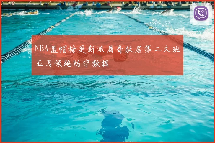 NBA盖帽榜更新浓眉哥跃居第二文班亚马领跑防守数据