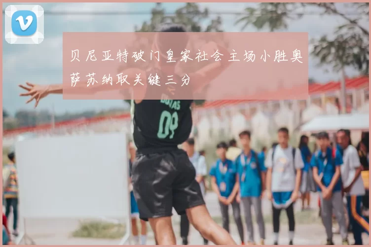 贝尼亚特破门皇家社会主场小胜奥萨苏纳取关键三分