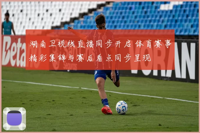 湖南卫视线直播同步开启 体育赛事精彩集锦与赛后看点同步呈现