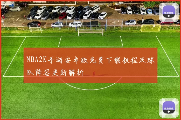 NBA2K手游安卓版免费下载教程及球队阵容更新解析