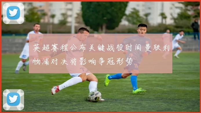 英超赛程公布关键战役时间曼联利物浦对决将影响争冠形势