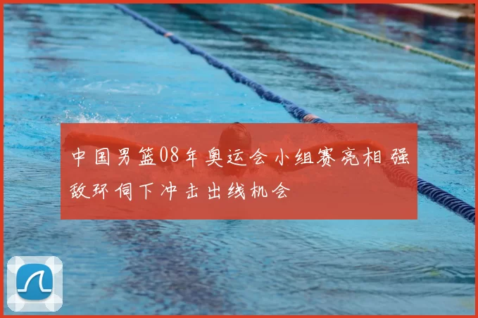 中国男篮08年奥运会小组赛亮相 强敌环伺下冲击出线机会