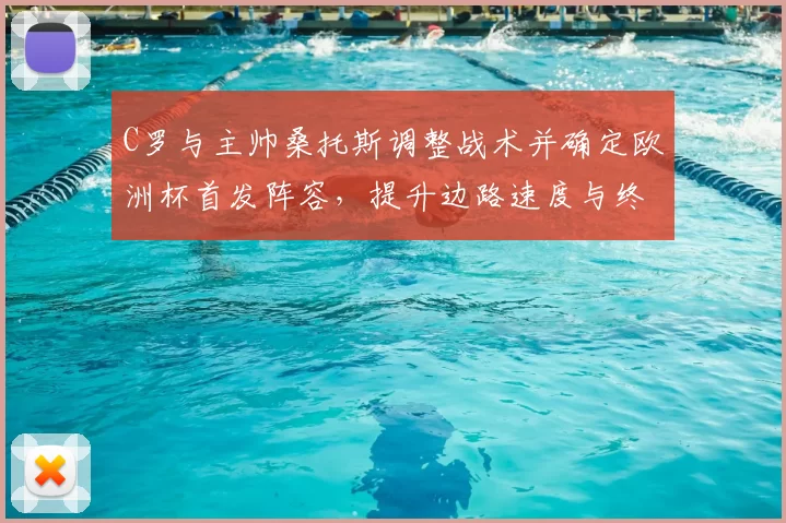 C罗与主帅桑托斯调整战术并确定欧洲杯首发阵容,提升边路速度与终结能力