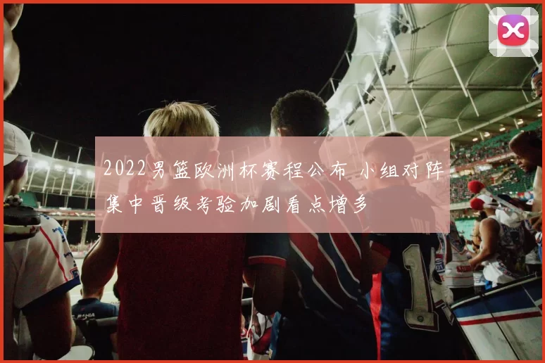 2022男篮欧洲杯赛程公布 小组对阵集中晋级考验加剧看点增多