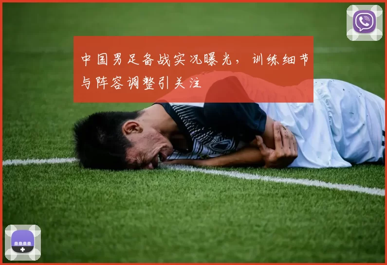 中国男足备战实况曝光，训练细节与阵容调整引关注