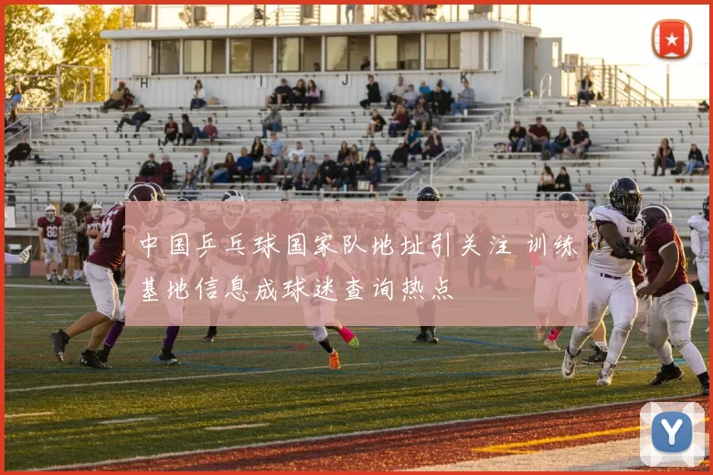中国乒乓球国家队地址引关注 训练基地信息成球迷查询热点