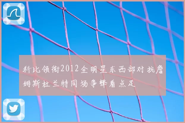科比领衔2012全明星东西部对抗詹姆斯杜兰特同场争锋看点足