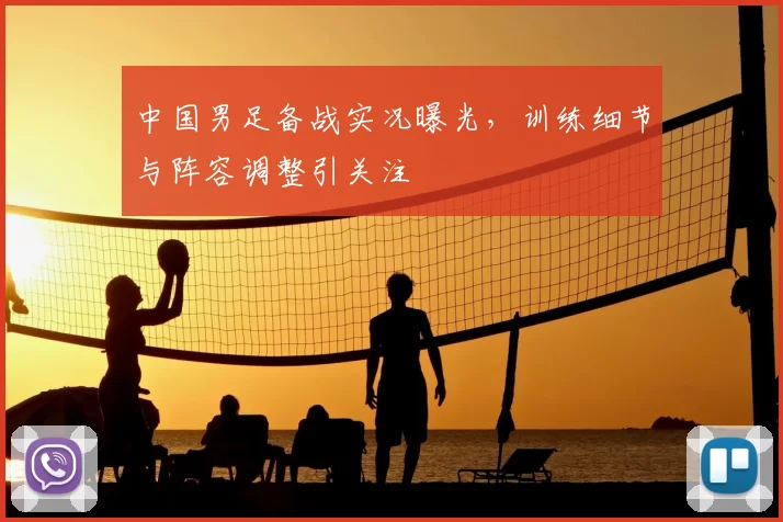 中国男足备战实况曝光，训练细节与阵容调整引关注