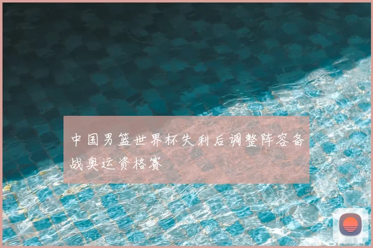 中国男篮世界杯失利后调整阵容备战奥运资格赛