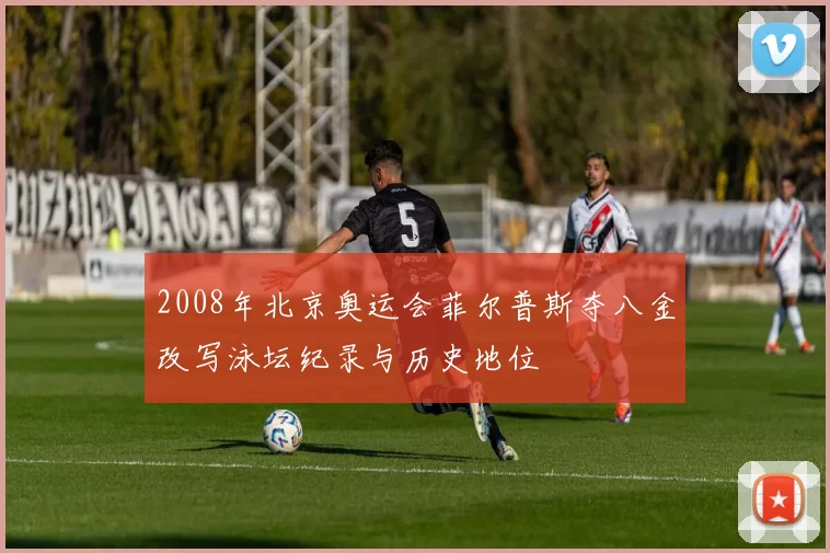 2008年北京奥运会菲尔普斯夺八金改写泳坛纪录与历史地位