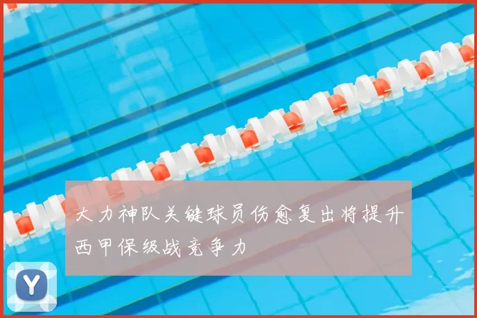大力神队关键球员伤愈复出将提升西甲保级战竞争力