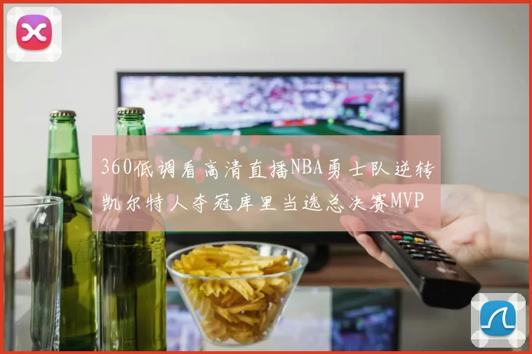 360低调看高清直播NBA勇士队逆转凯尔特人夺冠库里当选总决赛MVP