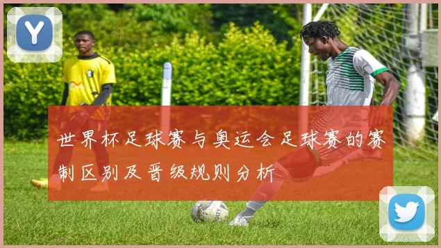 世界杯足球赛与奥运会足球赛的赛制区别及晋级规则分析